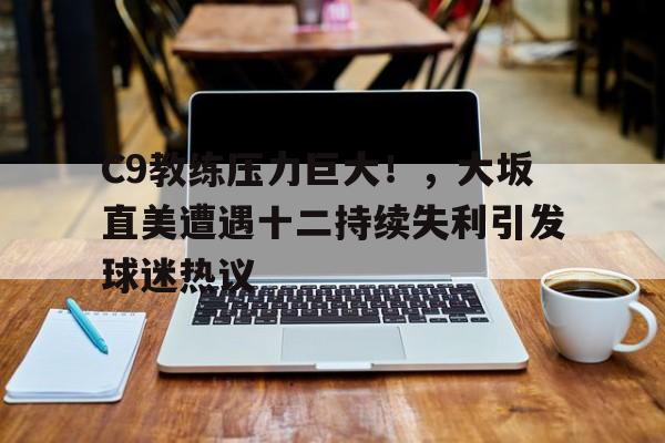 C9教练压力巨大！，大坂直美遭遇十二持续失利引发球迷热议(大坂直美退赛原因)